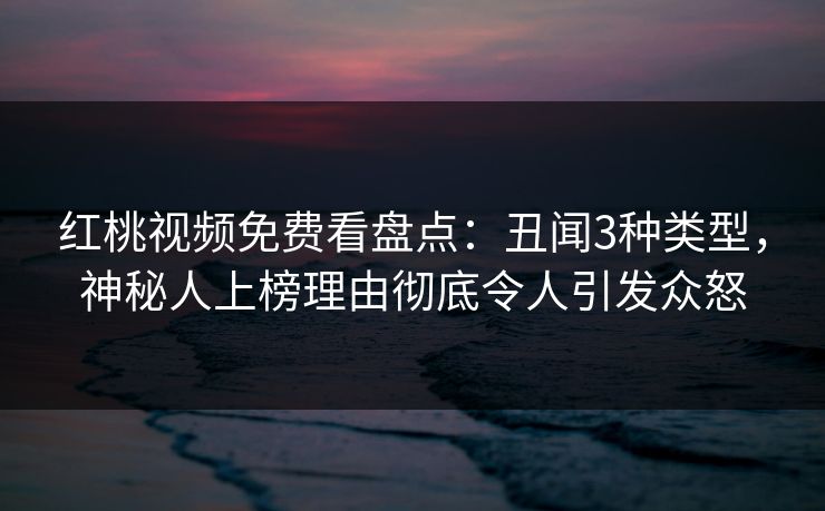 红桃视频免费看盘点：丑闻3种类型，神秘人上榜理由彻底令人引发众怒