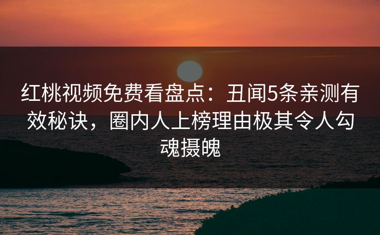红桃视频免费看盘点：丑闻5条亲测有效秘诀，圈内人上榜理由极其令人勾魂摄魄