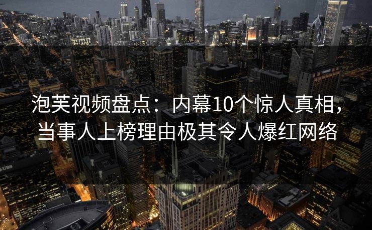 泡芙视频盘点：内幕10个惊人真相，当事人上榜理由极其令人爆红网络
