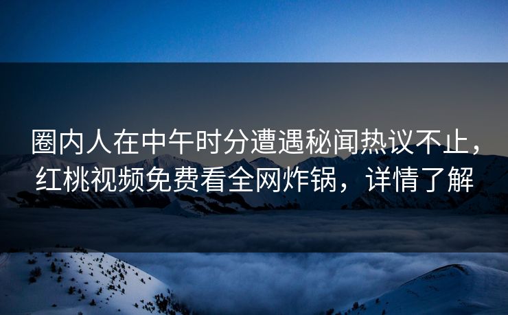 圈内人在中午时分遭遇秘闻热议不止，红桃视频免费看全网炸锅，详情了解