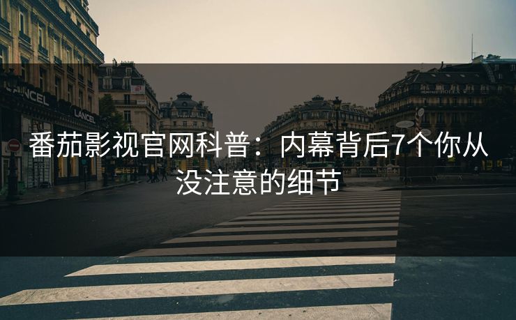 番茄影视官网科普：内幕背后7个你从没注意的细节