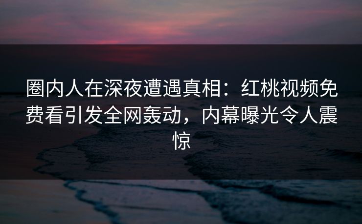 圈内人在深夜遭遇真相：红桃视频免费看引发全网轰动，内幕曝光令人震惊