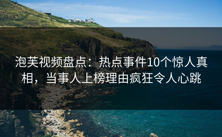 泡芙视频盘点：热点事件10个惊人真相，当事人上榜理由疯狂令人心跳