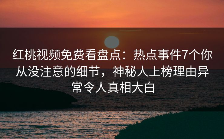 红桃视频免费看盘点：热点事件7个你从没注意的细节，神秘人上榜理由异常令人真相大白