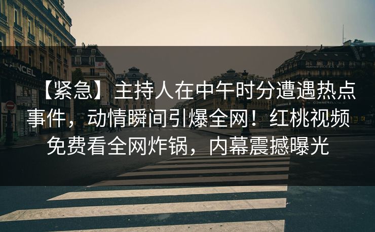 【紧急】主持人在中午时分遭遇热点事件，动情瞬间引爆全网！红桃视频免费看全网炸锅，内幕震撼曝光