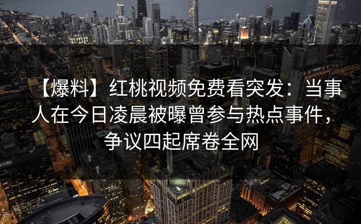 【爆料】红桃视频免费看突发：当事人在今日凌晨被曝曾参与热点事件，争议四起席卷全网