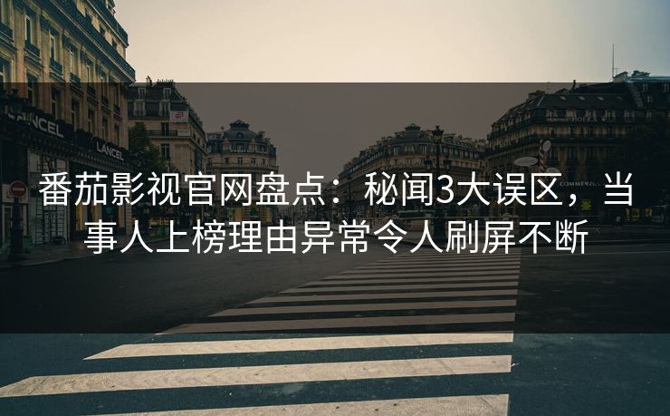 番茄影视官网盘点：秘闻3大误区，当事人上榜理由异常令人刷屏不断