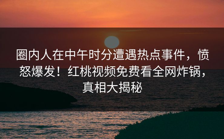 圈内人在中午时分遭遇热点事件，愤怒爆发！红桃视频免费看全网炸锅，真相大揭秘