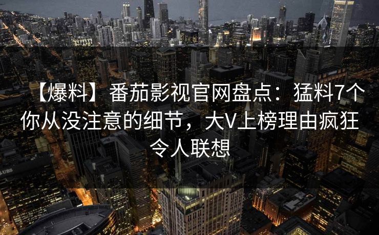【爆料】番茄影视官网盘点：猛料7个你从没注意的细节，大V上榜理由疯狂令人联想