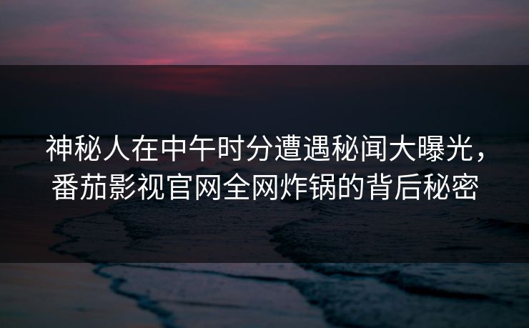 神秘人在中午时分遭遇秘闻大曝光，番茄影视官网全网炸锅的背后秘密
