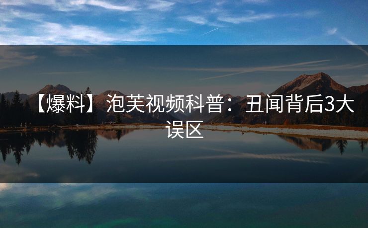 【爆料】泡芙视频科普：丑闻背后3大误区