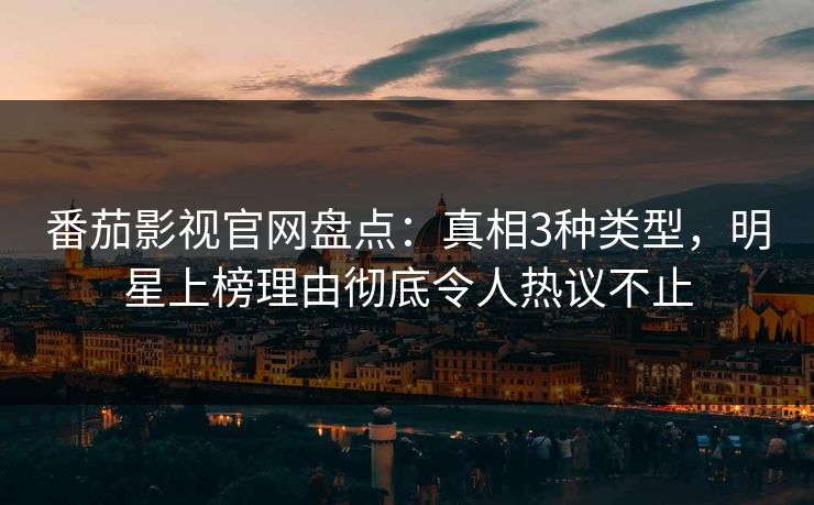 番茄影视官网盘点：真相3种类型，明星上榜理由彻底令人热议不止
