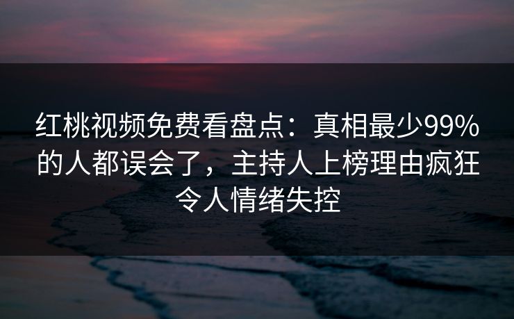红桃视频免费看盘点：真相最少99%的人都误会了，主持人上榜理由疯狂令人情绪失控