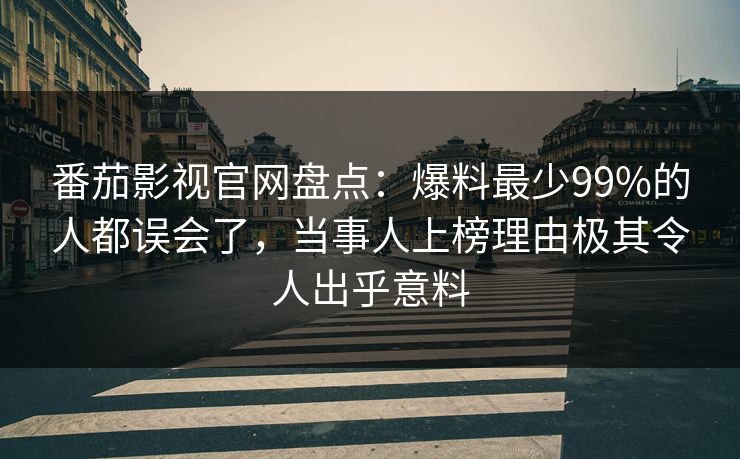 番茄影视官网盘点：爆料最少99%的人都误会了，当事人上榜理由极其令人出乎意料