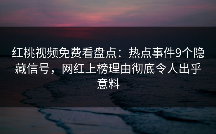 红桃视频免费看盘点：热点事件9个隐藏信号，网红上榜理由彻底令人出乎意料