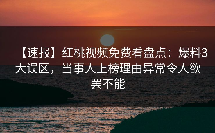 【速报】红桃视频免费看盘点：爆料3大误区，当事人上榜理由异常令人欲罢不能