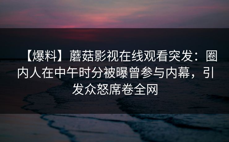 【爆料】蘑菇影视在线观看突发：圈内人在中午时分被曝曾参与内幕，引发众怒席卷全网