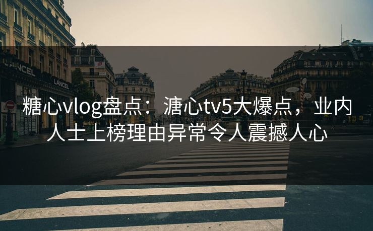 糖心vlog盘点:溏心tv5大爆点,业内人士上榜理由异常令人震撼人心 糖心vlog盘点:溏心tv5大爆点,业内人士上榜理由异常令人震撼人心