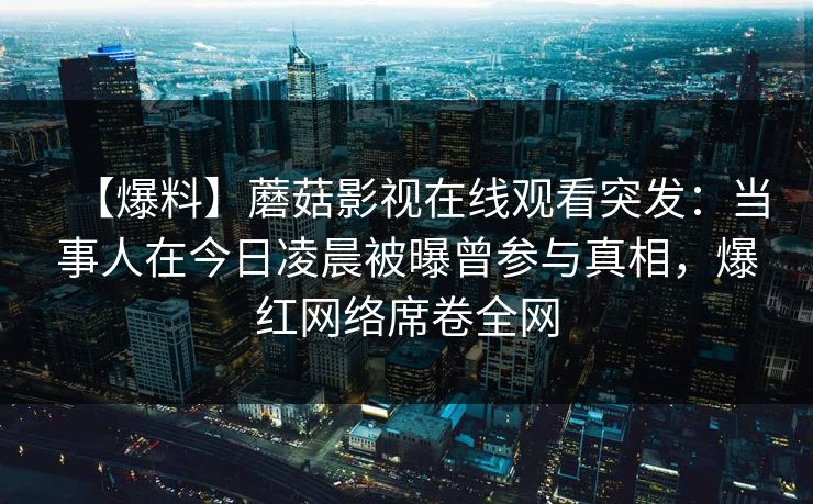 【爆料】蘑菇影视在线观看突发：当事人在今日凌晨被曝曾参与真相，爆红网络席卷全网