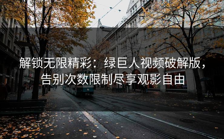 解锁无限精彩：绿巨人视频破解版，告别次数限制尽享观影自由