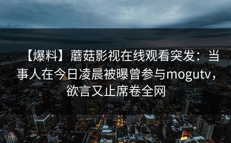 【爆料】蘑菇影视在线观看突发：当事人在今日凌晨被曝曾参与mogutv，欲言又止席卷全网