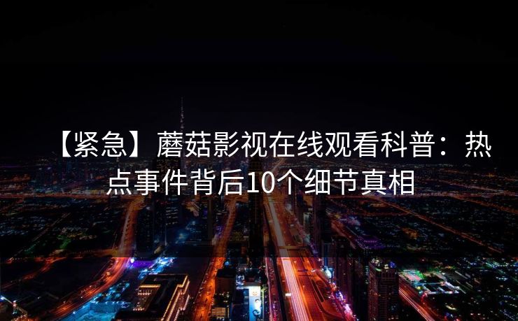 【紧急】蘑菇影视在线观看科普：热点事件背后10个细节真相
