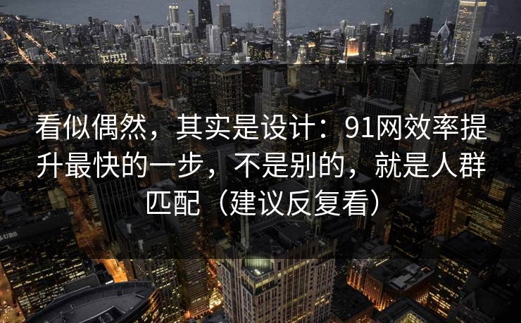 看似偶然，其实是设计：91网效率提升最快的一步，不是别的，就是人群匹配（建议反复看）