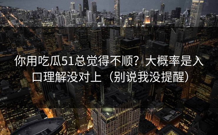 你用吃瓜51总觉得不顺？大概率是入口理解没对上（别说我没提醒）