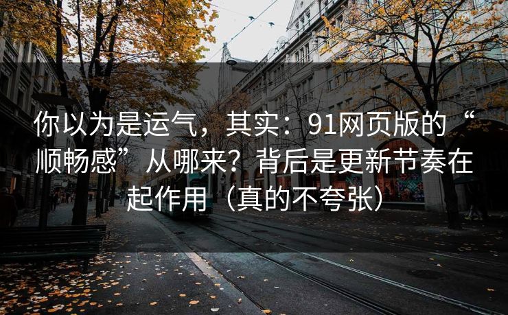 你以为是运气,其实:91网页版的“顺畅感”从哪来?背后是更新节奏在起作用(真的不夸张) 你以为是运气,其实:91网页版的“顺畅感”从哪来?背后是更新节奏在起作用(真的不夸张)
