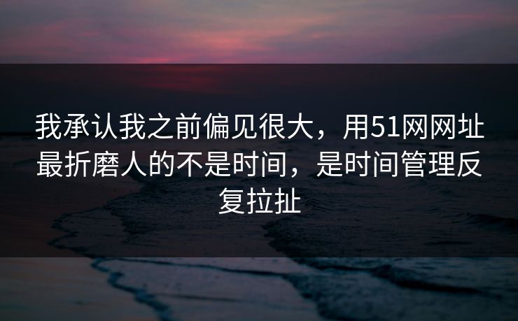 我承认我之前偏见很大，用51网网址最折磨人的不是时间，是时间管理反复拉扯