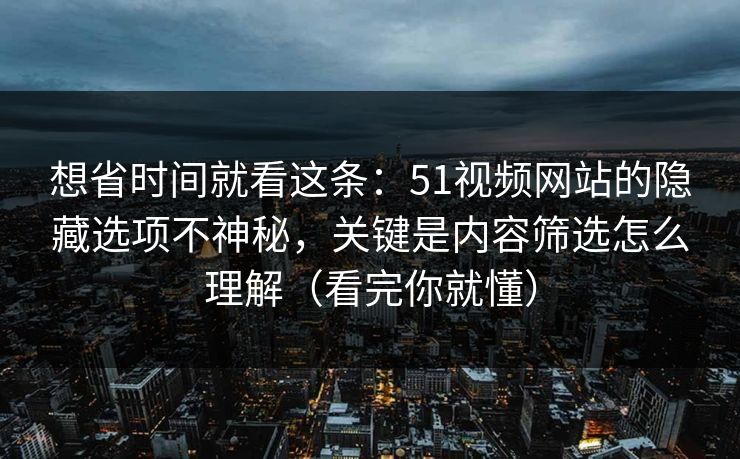 想省时间就看这条：51视频网站的隐藏选项不神秘，关键是内容筛选怎么理解（看完你就懂）