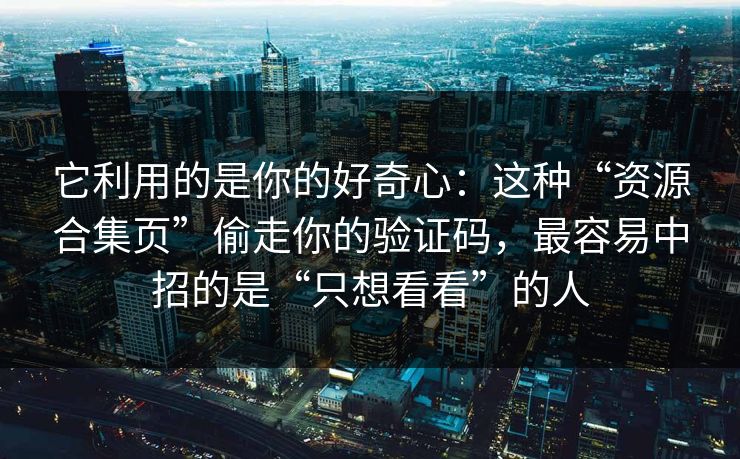 它利用的是你的好奇心:这种“资源合集页”偷走你的验证码,最容易中招的是“只想看看”的人 它利用的是你的好奇心:这种“资源合集页”偷走你的验证码,最容易中招的是“只想看看”的人