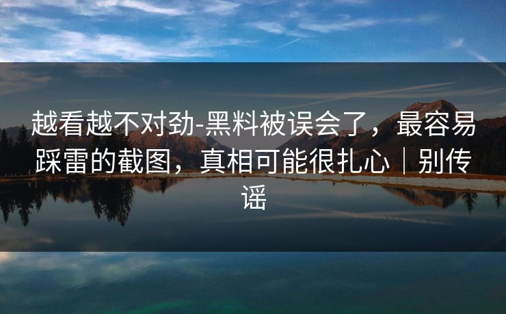 越看越不对劲-黑料被误会了,最容易踩雷的截图,真相可能很扎心|别传谣 越看越不对劲-黑料被误会了,最容易踩雷的截图,真相可能很扎心|别传谣