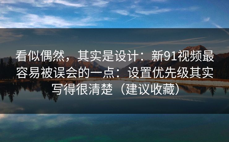 看似偶然，其实是设计：新91视频最容易被误会的一点：设置优先级其实写得很清楚（建议收藏）