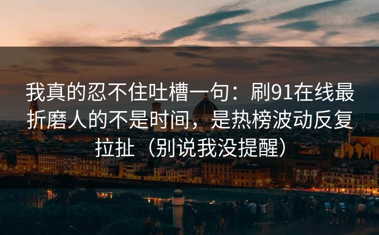 我真的忍不住吐槽一句：刷91在线最折磨人的不是时间，是热榜波动反复拉扯（别说我没提醒）