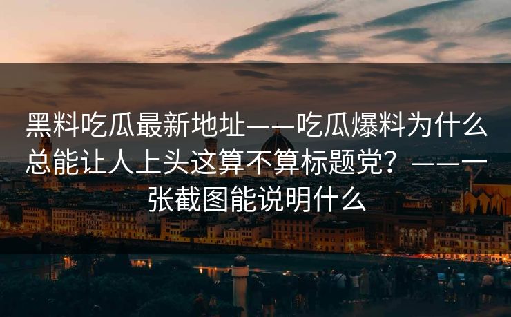 黑料吃瓜最新地址——吃瓜爆料为什么总能让人上头这算不算标题党？——一张截图能说明什么