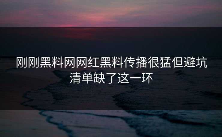 刚刚黑料网网红黑料传播很猛但避坑清单缺了这一环