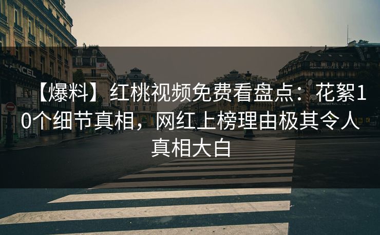 【爆料】红桃视频免费看盘点:花絮10个细节真相,网红上榜理由极其令人真相大白 【爆料】红桃视频免费看盘点:花絮10个细节真相,网红上榜理由极其令人真相大白