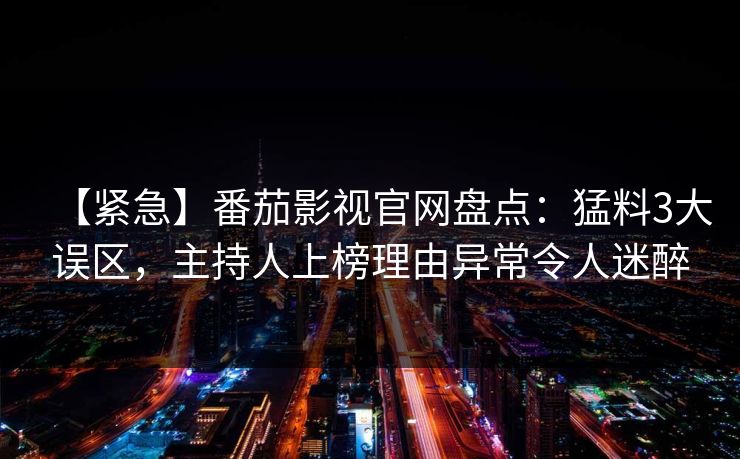 【紧急】番茄影视官网盘点：猛料3大误区，主持人上榜理由异常令人迷醉