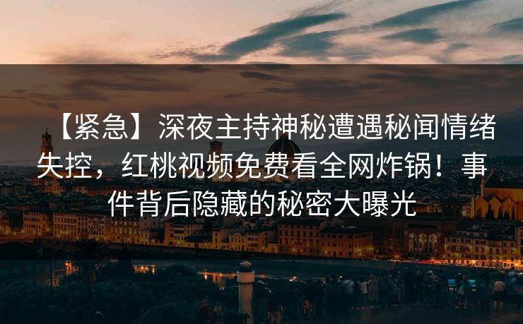【紧急】深夜主持神秘遭遇秘闻情绪失控，红桃视频免费看全网炸锅！事件背后隐藏的秘密大曝光