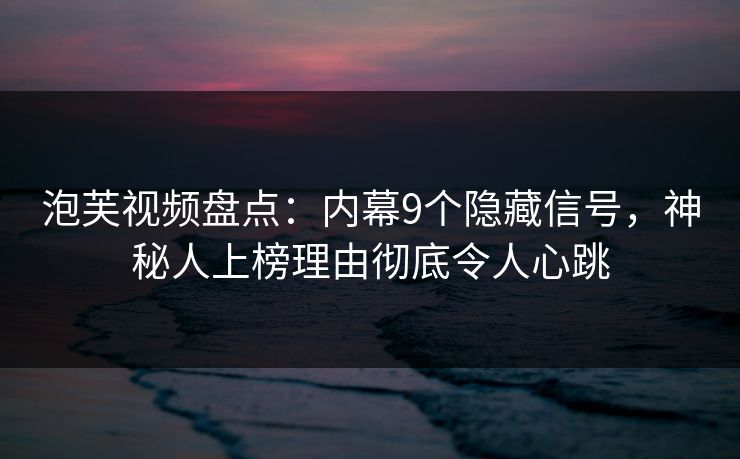 泡芙视频盘点：内幕9个隐藏信号，神秘人上榜理由彻底令人心跳