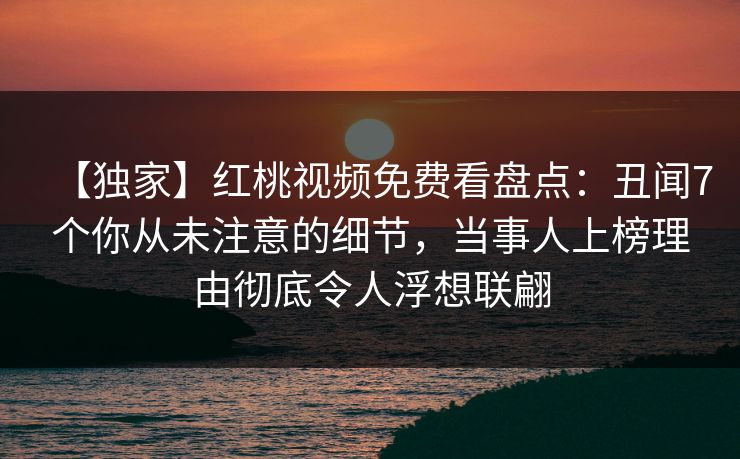【独家】红桃视频免费看盘点：丑闻7个你从未注意的细节，当事人上榜理由彻底令人浮想联翩