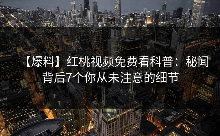 【爆料】红桃视频免费看科普：秘闻背后7个你从未注意的细节