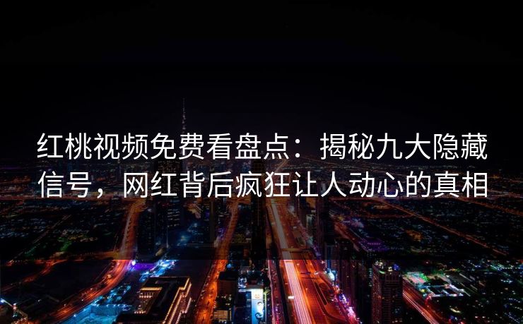 红桃视频免费看盘点：揭秘九大隐藏信号，网红背后疯狂让人动心的真相