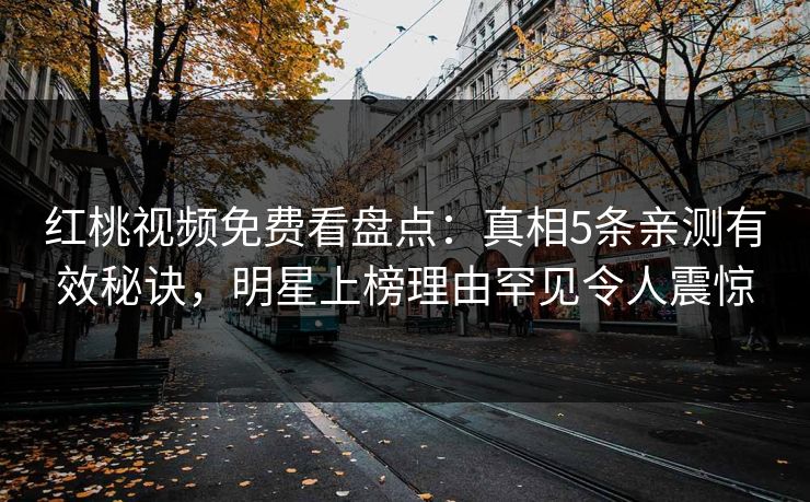 红桃视频免费看盘点：真相5条亲测有效秘诀，明星上榜理由罕见令人震惊
