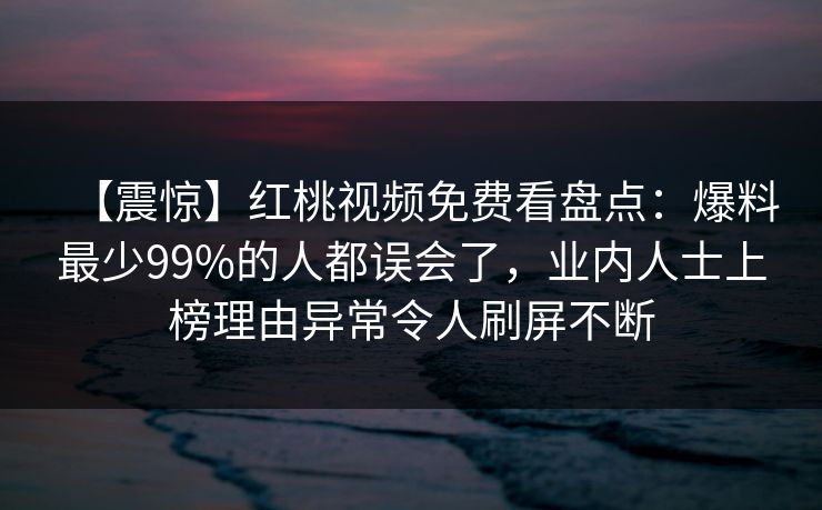 【震惊】红桃视频免费看盘点：爆料最少99%的人都误会了，业内人士上榜理由异常令人刷屏不断