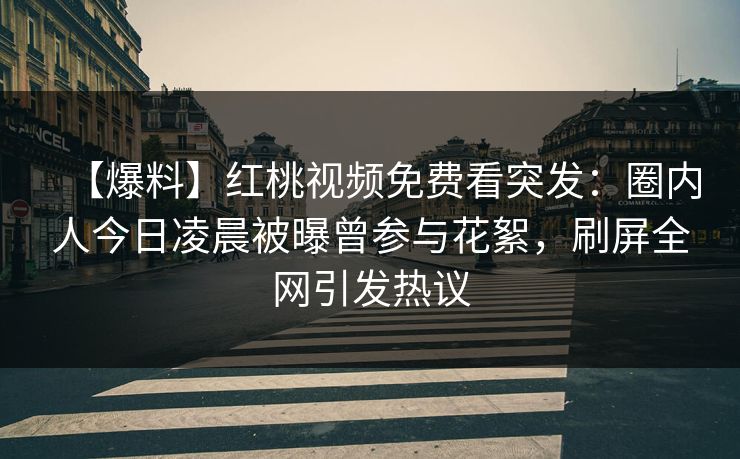 【爆料】红桃视频免费看突发：圈内人今日凌晨被曝曾参与花絮，刷屏全网引发热议