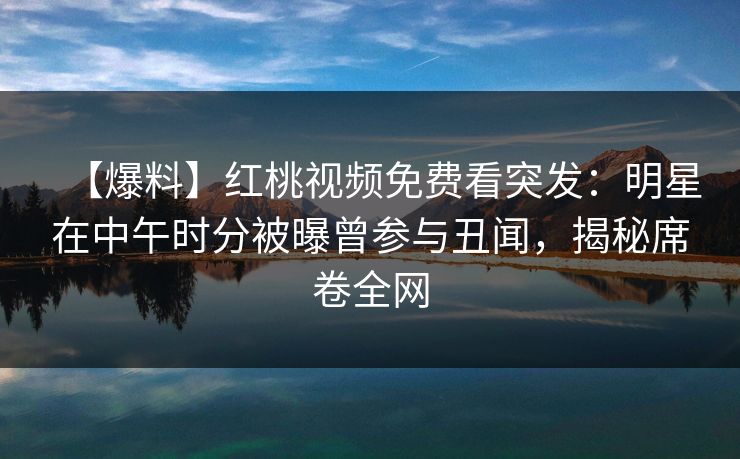 【爆料】红桃视频免费看突发：明星在中午时分被曝曾参与丑闻，揭秘席卷全网