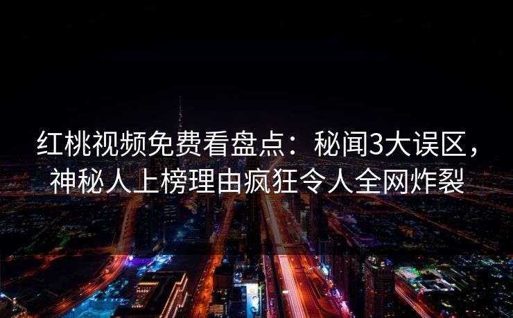 红桃视频免费看盘点：秘闻3大误区，神秘人上榜理由疯狂令人全网炸裂