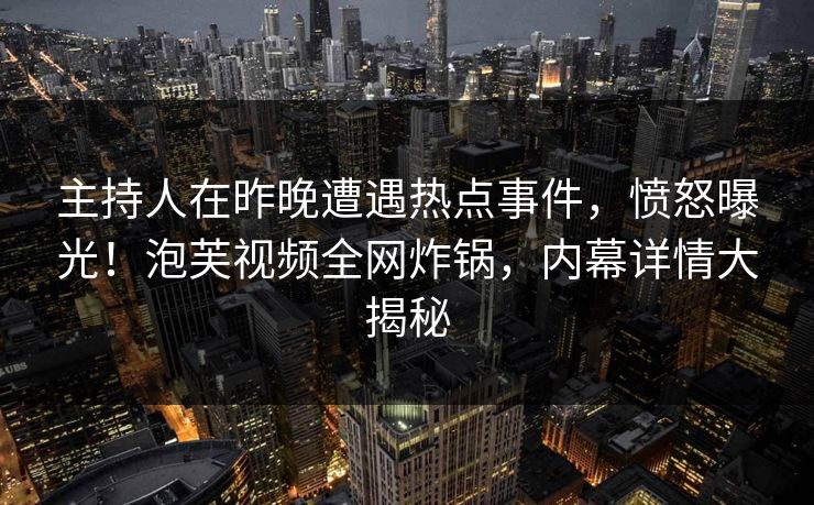 主持人在昨晚遭遇热点事件，愤怒曝光！泡芙视频全网炸锅，内幕详情大揭秘